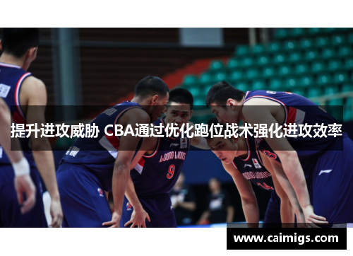 提升进攻威胁 CBA通过优化跑位战术强化进攻效率